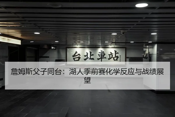 詹姆斯父子同台：湖人季前赛化学反应与战绩展望
