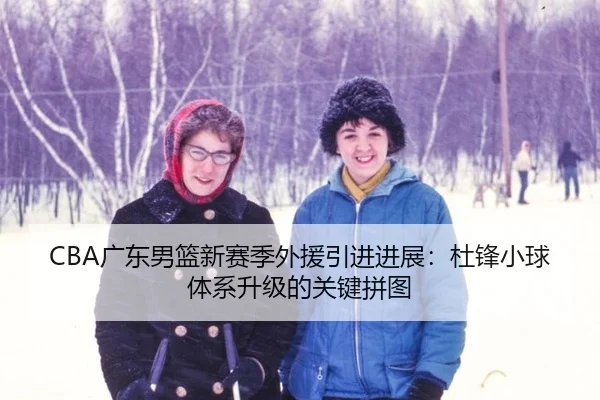 CBA广东男篮新赛季外援引进进展：杜锋小球体系升级的关键拼图