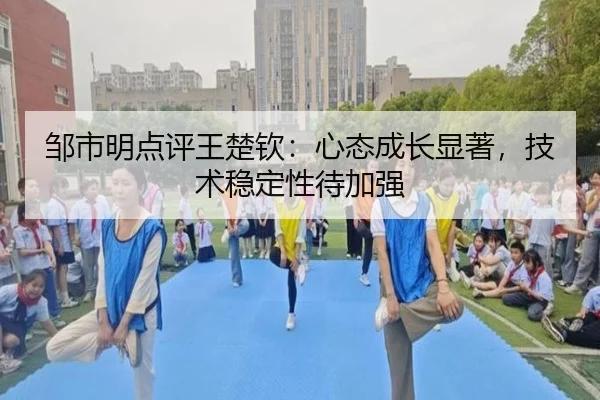 邹市明点评王楚钦：心态成长显著，技术稳定性待加强