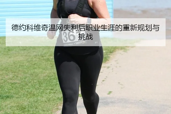 德约科维奇温网失利后职业生涯的重新规划与挑战