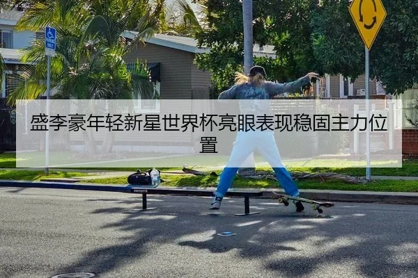 盛李豪年轻新星世界杯亮眼表现稳固主力位置
