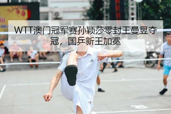 WTT澳门冠军赛孙颖莎零封王曼昱夺冠，国乒新王加冕