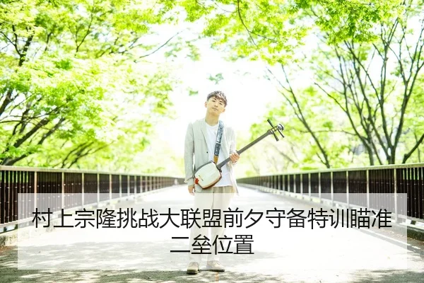 村上宗隆挑战大联盟前夕守备特训瞄准二垒位置