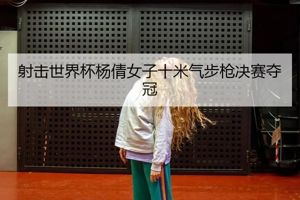 射击世界杯杨倩女子十米气步枪决赛夺冠