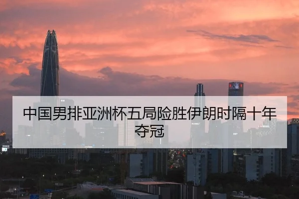 中国男排亚洲杯五局险胜伊朗时隔十年夺冠