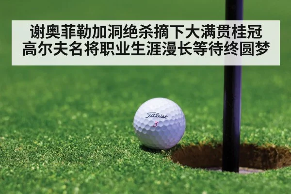 谢奥菲勒加洞绝杀摘下大满贯桂冠 高尔夫名将职业生涯漫长等待终圆梦